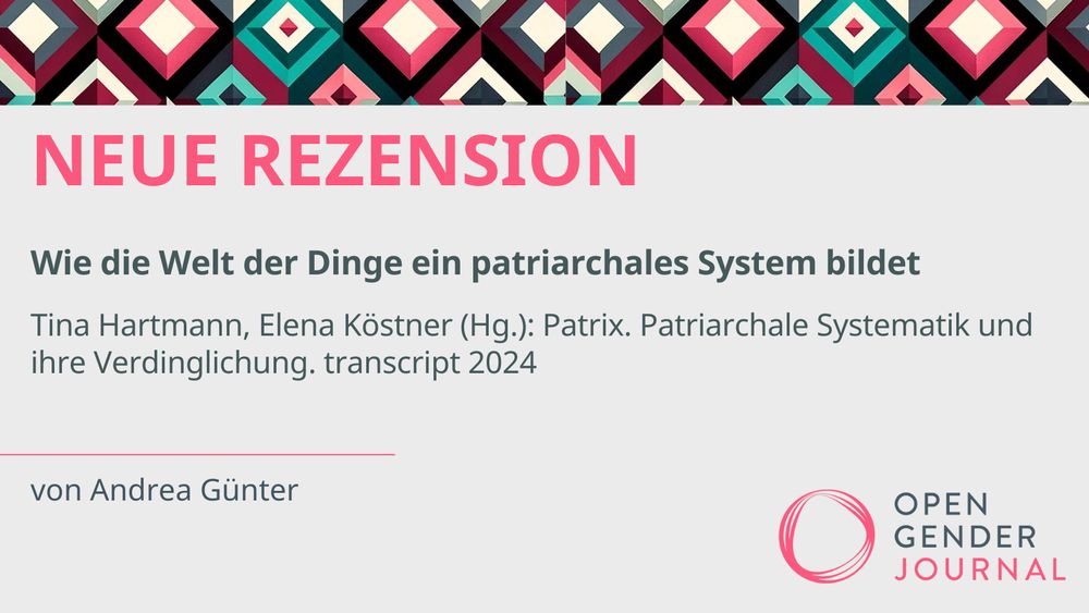 NEUE REZENSION
Wie die Welt der Dinge ein patriarchales System bildet
Tina Hartmann, Elena Köstner (Hg.): Patrix. Patriarchale Systematik und ihre Verdinglichung. transcript 2024.
von Andrea Günter

OPEN GENDER JOURNAL