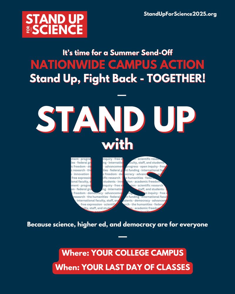 NATIONWIDE CAMPUS ACTION
STAND UP WITH US
because science, higher ed, and democracy are for everyone.
Where: YOUR COLLEGE CAMPUS
When: YOUR LAST DAY OF CLASSES
StandUpForScience2025.org

It’s time for a Summer Send-Off

Stand Up, Fight Back - TOGETHER!