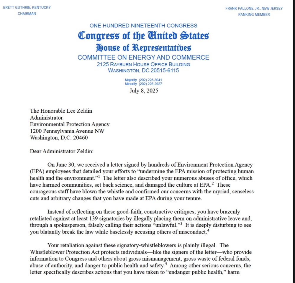 First page of a July 8, 2025 letter from the U.S. House Committee on Energy and Commerce to EPA Administrator Lee Zeldin. Signed by hundreds of EPA staff, the letter accuses Zeldin of undermining the EPA’s mission and abusing his office. It states that Zeldin’s actions have harmed communities, set back science, and damaged the agency’s culture. The letter condemns the retaliatory administrative leave placed on at least 139 signatories of a previous dissent letter and warns that these retaliatory acts may violate the Whistleblower Protection Act.