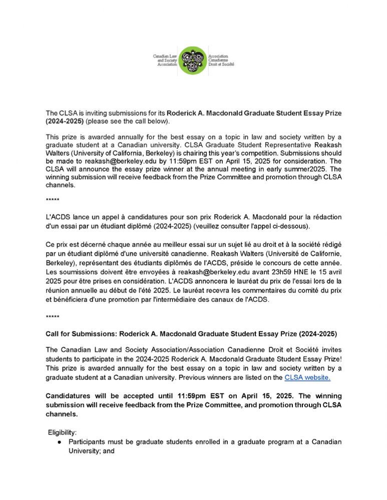 This prize is awarded annually for the best essay on a topic in law and society written by a graduate student at a Canadian university. CLSA Graduate Student Representative Reakash Walters (University of California, Berkeley) is chairing this year's competition. Submissions should be made to reakash@berkeley.edu by 11:59pm EST on April 15, 2025 for consideration. The CLSA will announce the essay prize winner at the annual meeting in early summer2025. The winning submission will receive feedback from the Prize Committee and promotion through CLSA channels.
*****
L'ACDS lance un appel à candidatures pour son prix Roderick A. Macdonald pour la rédaction d'un essai par un étudiant diplômé (2024-2025) (veuillez consulter l'appel ci-dessous).
Ce prix est décerné chaque année au meilleur essai sur un suiet lié au droit et à la société rédigé par un étudiant diplômé d'une université canadienne. Reakash Walters (Université de Californie, Berkeley), représentant des étudiants diplômés de l'ACDS, préside le concours de cette année. Les soumissions doivent être envovées à reakash@berkeley.edu avant 23h59 HNE le 15 avril 2025 pour être prises en considération. L'ACDS annoncera le lauréat du prix de l'essai lors de la réunion annuelle au début de l'été 2025. Le lauréat recevra les commentaires du comité du prix et bénéficiera d'une promotion par l'intermédiaire des canaux de l'ACDS.

This prize is awarded annually for the best essay on a topic in law and society written by a graduate student at a Canadian university. Previous winners are listed on the CLSA website. Candidatures will be accepted until 11:59pm EST on April 15, 2025. The winning submission will receive feedback from the Prize Committee, and promotion through CLSA channels.

Eligibility:
• Participants must be graduate students enrolled in a graduate program at a Canadian University; and