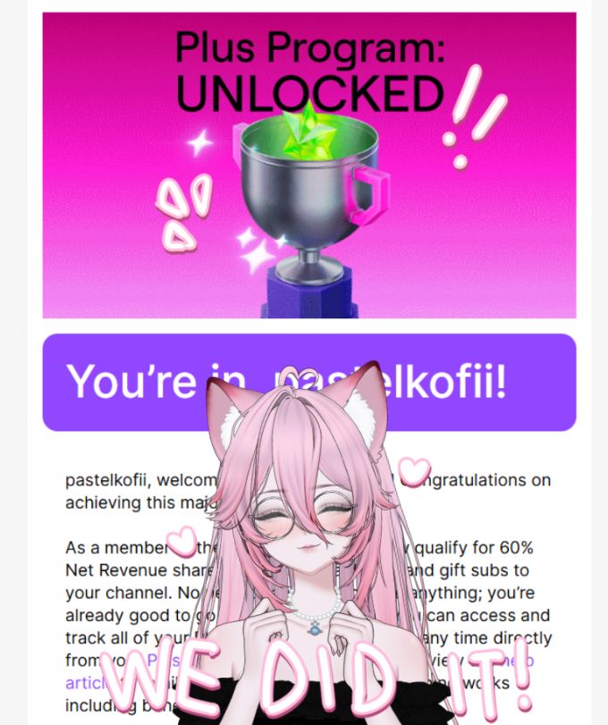 A screenshot of an email that Kofi recieved from Twitch to notify them on the Plus Program being unlocked. They now earn a 60/40 split from Twitch for the next 12 months! 

In the foreground, you ccan see Kofi with their hands up, smiling with their eyes shut. 