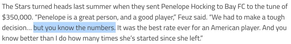 The Stars turned heads last summer when they sent Penelope Hocking to Bay FC to the tune of $350,000. “Penelope is a great person, and a good player,” Feuz said. “We had to make a tough decision… but you know the numbers. It was the best rate ever for an American player. And you know better than I do how many times she’s started since she left.”