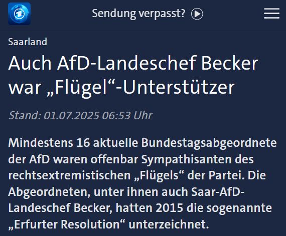 „Screenshot Tagesschau. Oben Überschrift in großer Schrift:
Becker offenbar „Flügel“-Sympathisant
Daneben Datum und Uhrzeit: 01.07.2025 | 06:30 Uhr. Darunter Fließtext:
‘16 AfD-Bundestagsabgeordnete waren offenbar Sympathisanten des rechtsextremistischen Flügels der Partei, darunter auch AfD-Landeschef Becker. Nach einer dem SR vorliegenden Liste hat Becker 2015 die Erfurter Resolution unterzeichnet.’“