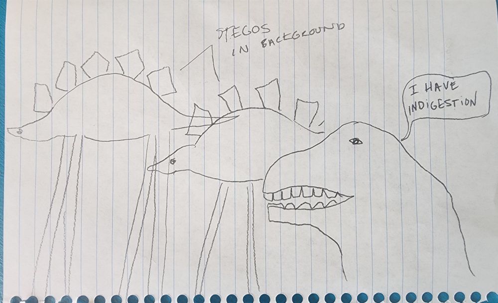 A bad pencil sketch on lined notebook paper of long legged stegosauruses with another t rex looking dino with human teeth in the foreground. T-Rex type one is saying "I have indigestion." Stegosauruses in background are labeled "stegos in background" 