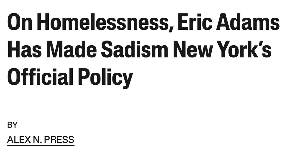 Headline in Jacobin: On Homelessness, Eric Adams Has Made Sadism New York’s Official Policy
BY
ALEX N. PRESS