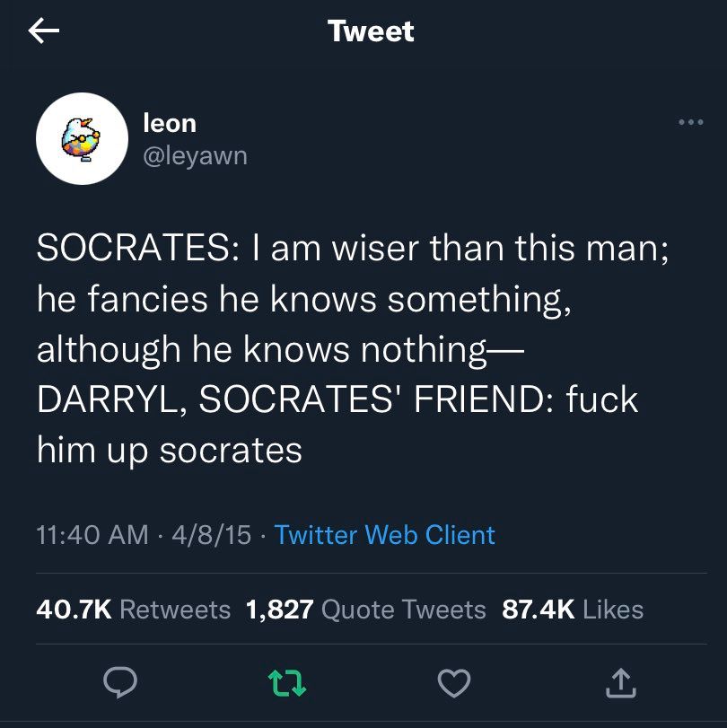 Screenshot of a tweet by Leon (@leyawn) from Twitter before it turned into a Nazi bar:

SOCRATES: I am wiser than this man; he fancies he knows something, although he knows nothing.
DARRYL, SOCRATES’ FRIEND: fuck him up, Socrates

