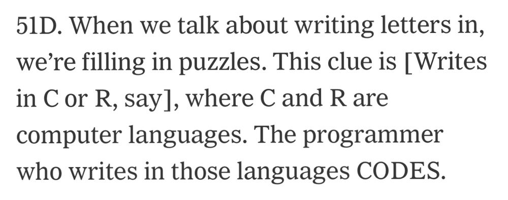 51D. When we talk about writing letters in, we're filling in puzzles. This clue is [Writes in C or R, say], where C and R are computer languages. The programmer who writes in those languages CODES.
