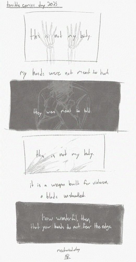 a short comic. the text reads "this is not my body. my hands were not meant to hurt. they were meant to hold. this is not my body. it is a weapon built for violence, a blade unsheathed. how wonderful, then, that your hands do not fear the edge." the text is accompanied by sketches of skeletal hands; a man holding a small child, faces obscured; and blood splattered on a wall.