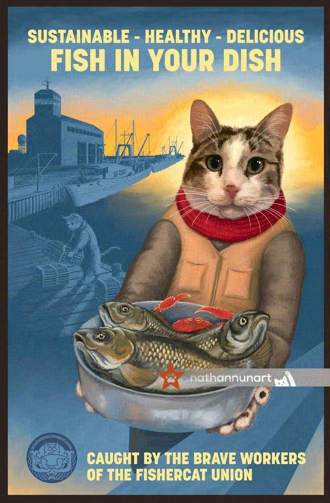 A cat poster in the style of a propaganda poster. A cat stands in the foreground in fishing garb holding a metal dish filled with freshly caught fish and other seafood. In the background are socks and fishing boats. Cats work on the docks, boats, and in the radio tower. The poster is mostly blue but a bright yellow sunrise colour forms a halo around the head of the foreground cat. Text at top reads "Sustainable - Healthy - Delicious, Fish In Your Dish" and at bottom reads "Caught by the brave workers of the fishercat union." An international Fishercat Union logo is in the bottom left.