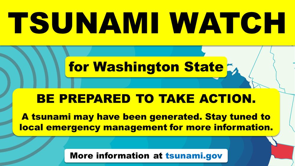 Color graphic of the coastline of Washington State on the right with gray circles of seismic waves approaching from the left across the blue ocean. Black text on a yellow background reads “There is a tsunami watch for Washington State. Be prepared to take action. A tsunami may have been generated. Stay tuned to local emergency management for more information. More information at tsunami.gov.”