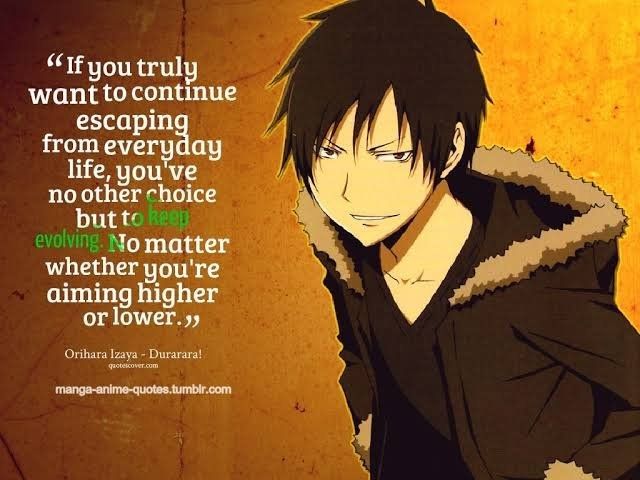 A picture of an anime boy, Orihara Izaya from Durarara, And a quote written to the left of him reading "If you truly want to continue escaping from everyday life, you've no choice but to keep evolving. No matter whether you're aiming higher or lower" from manga-anime-quotes.tumblr.com