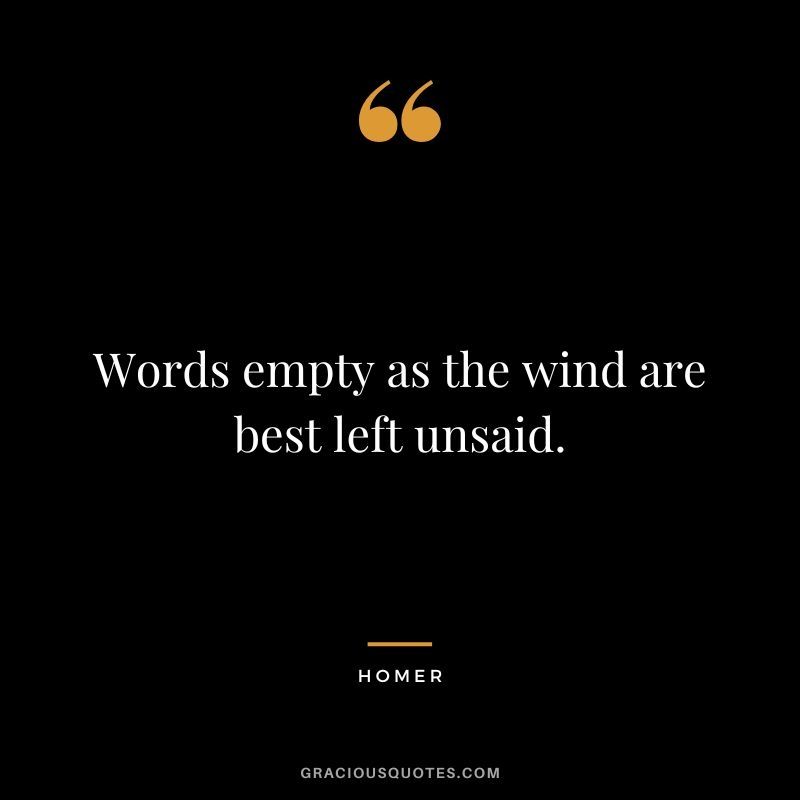A black background with a pair of large yellow quote marks at the top, white text that reads "Words empty as the wind are best left unsaid".
By Homer.

By gracious quotes.com