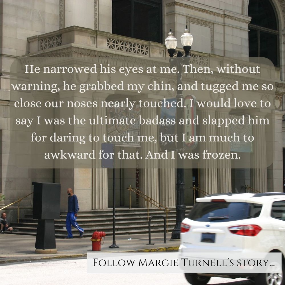 Outside of a stone building with columns and balcony. There is a streetlamp before it, and a white car driving off to the right side. Two text boxes are overlaid, the top one reads, "He narrowed his eyes at me. Then, without warning, her grabbed my chin, and tugged me so close our noses nearly touched. I would love to say I was the ultimate badass and slapped him for daring to touch me, but I am much too awkward for that. And I was frozen." The bottom text box reads, "Follow Margie Turnell's Story..."