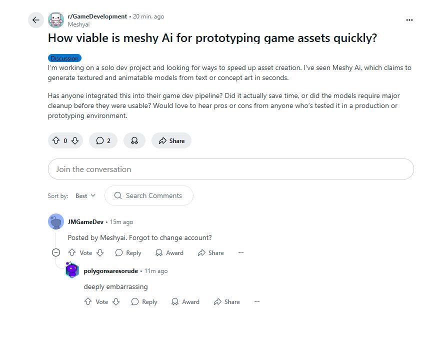 r/GameDevelopment

Meshyai

How viable is meshy Ai for prototyping game assets quickly?

I’m working on a solo dev project and looking for ways to speed up asset creation. I've seen Meshy Ai, which claims to generate textured and animatable models from text or concept art in seconds.

Has anyone integrated this into their game dev pipeline? Did it actually save time, or did the models require major cleanup before they were usable? Would love to hear pros or cons from anyone who’s tested it in a production or prototyping environment.

Comment 1: Posted by Meshyai. Forgot to change account?

Comment 2: deeply embarrassing