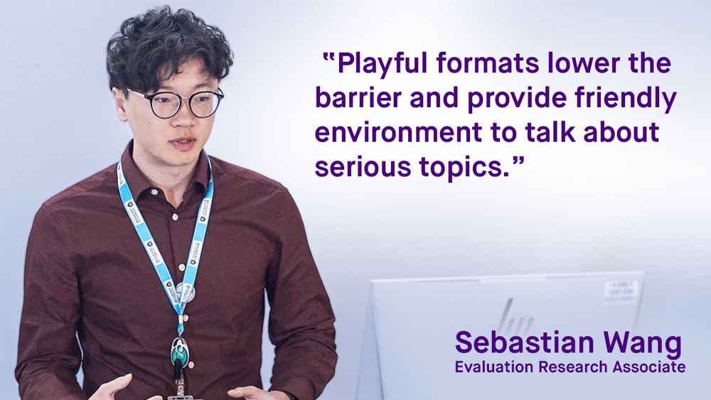 Playful formats lower the barrier and provide friendly environment to talk about serious topics. Sebastian Wang, Evaluation Research Associate