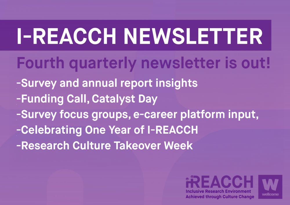 I-REACCH Newsletter
Fourth quarterly newsletter is out!
-Survey and annual report insights
-Funding call, Catalyst Day
-Survey focus groups, e-career platform input
-Celebrating One Year of I-REACCH
-Research Culture Takeover Week