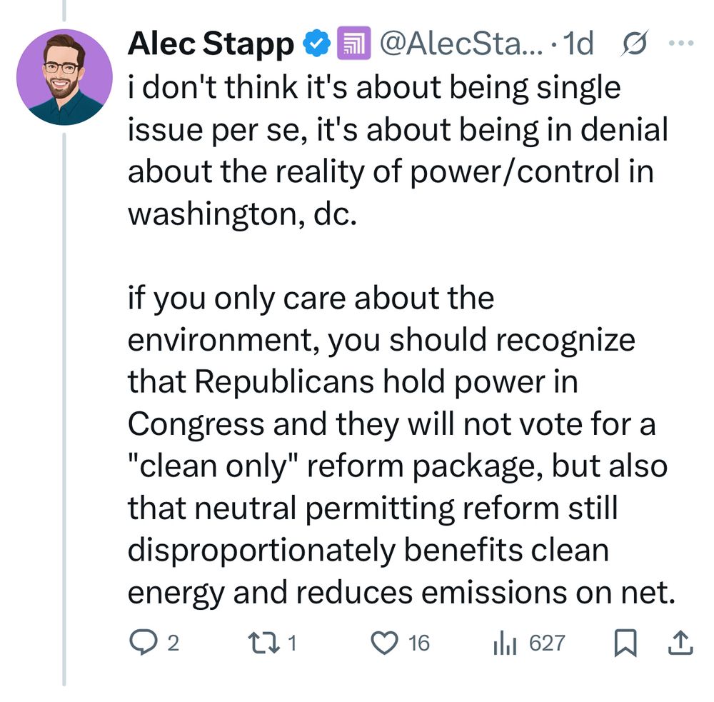 Tweet form Alec Stapp of the Institute for Progress stating: “i don't think it's about being single issue per se, it's about being in denial about the reality of power/control in washington, dc.

if you only care about the environment, you should recognize that Republicans hold power in Congress and they will not vote for a "clean only" reform package, but also that neutral permitting reform still disproportionately benefits clean energy and reduces emissions on net.”