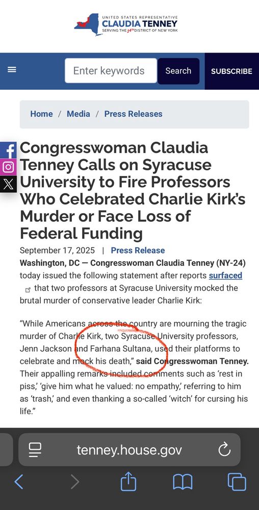Congresswoman Claudia Tenney Calls on Syracuse University to Fire Professors Who Celebrated Charlie Kirk's
Murder or Face Loss of Federal Funding
September 17, 2025 | Press Release
Washington, DC - Congresswoman Claudia Tenney (NY-24)
today issued the following statement after reports surfaced o that two professors at Syracuse University mocked the brutal murder of conservative leader Charlie Kirk:
"While Americans across the country are mourning the tragic murder of Charle Kirk, two Syracuse University professors, Jenn Jackson and Farhana Sultana, used their platforms to celebrate and mock his death," said Congresswoman Tenney.
Their appalling remarks included comments such as 'rest in piss, 'give him what he valued: no empathy, referring to him as 'trash, and even thanking a so-called 'witch' for cursing his life."
=
tenney.house.gov