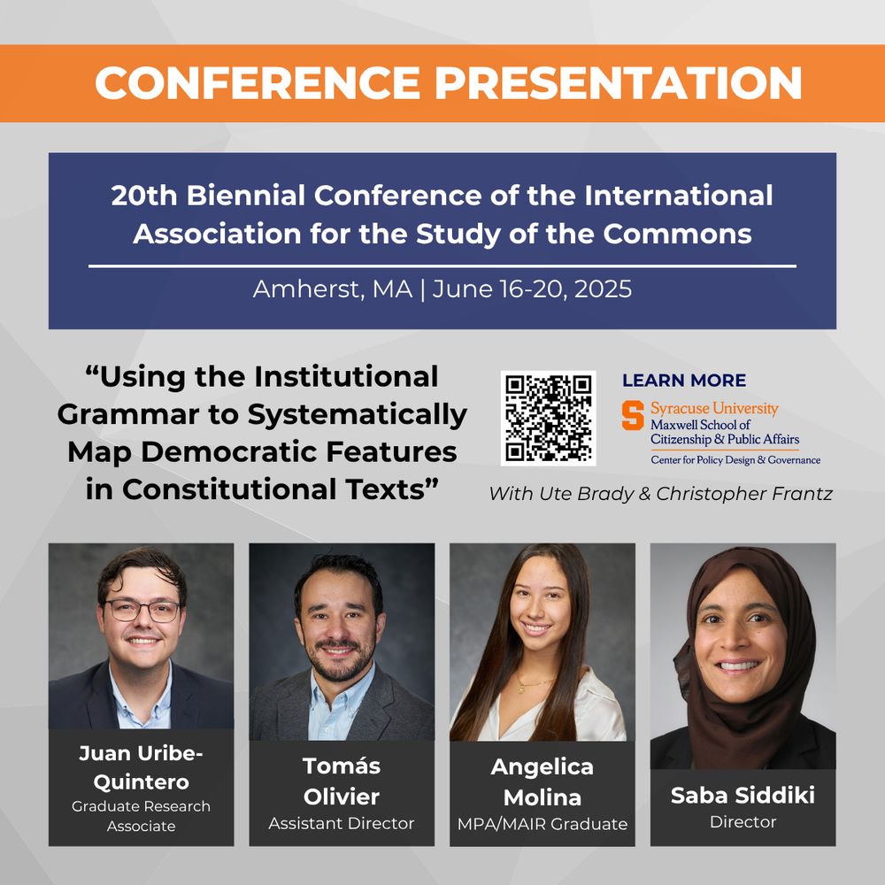 Conference Presentation:

20th Biennial Conference of the International Association for the Study of the Commons
Amherst, MA | June 16-20, 2025

“Using the Institutional Grammar to Systematically Map Democratic Features in Constitutional Texts”

With Ute Brady & Christopher Frantz

There are photos of the following co-authors:

Juan Uribe-Quintero
Graduate Research Associate

Tomás Olivier
Assistant Director

Angelica Molina
MPA/MAIR Graduate

Saba Siddiki
Director

There is also a CPDG logo and a QR code linking to more information on the presentation.