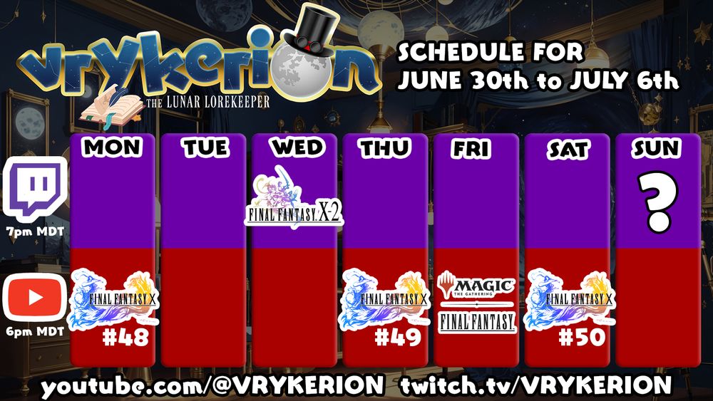 Vrykerion's Schedule for June 30th to July 6th.
Twitch Streams at 7pm MDT on Wednesday (Final Fantasy X-2) and Maybe Sunday.
YouTube Videos posted at 6pm MDT Mon, Thu, & Sat featuring Final Fantasy X episodes 45-47 and Friday with the VOD of our MTGxFF pack opening.