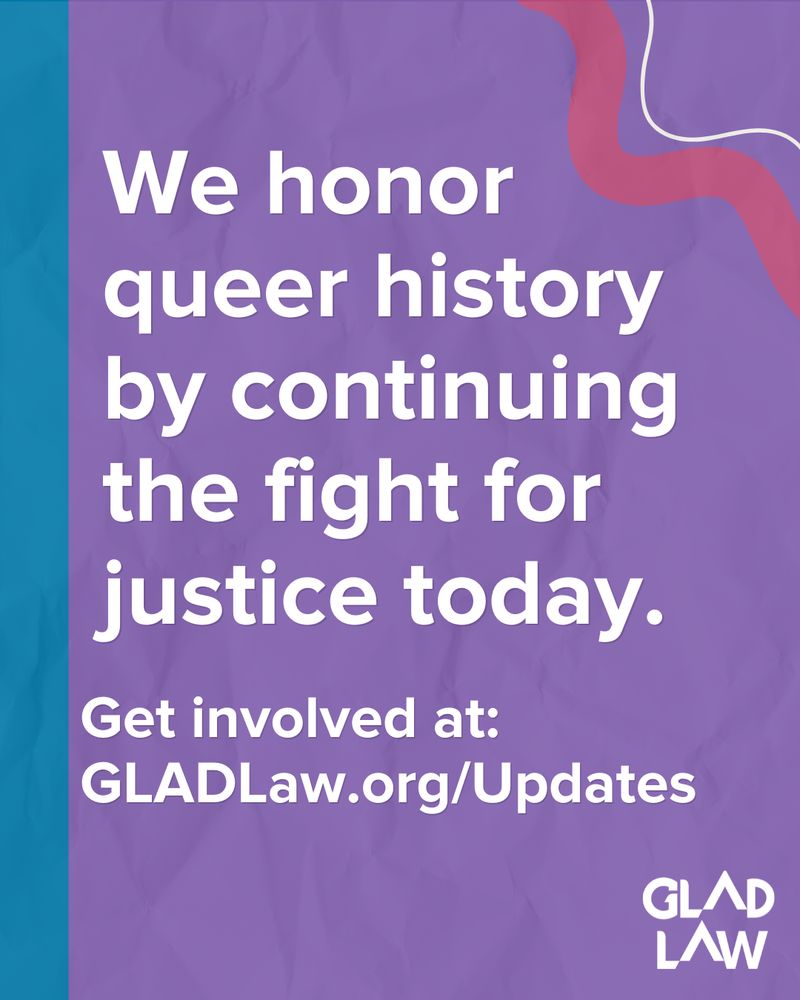 Text on a blue, purple, and pink background says "We honor queer history by continuing the fight for justice today. Get involved at:
GLADLaw.org/Updates". The GLAD Law logo is in the bottom right corner. 