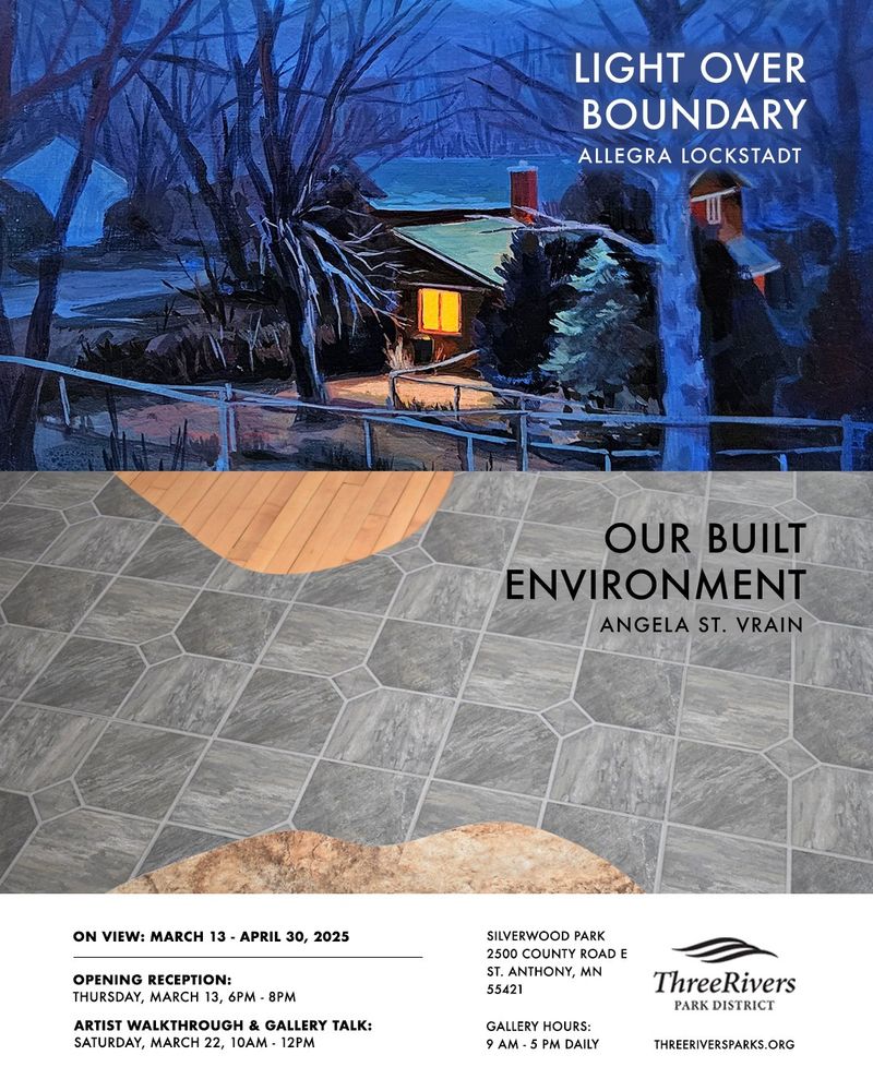 Image of an exhibition flyer for Allegra Lockstadt (exhibition name: Light Over Boundary) and Angela St. Vrain (exhibition name: Our Built Environment)

Exhibition and event details are:
What: ‘Light Over Boundary’ (Allegra Lockstadt) and ‘Our Built Environment (Angela St. Vrain)
Exhibition dates: 3/13/2025 - 4/30/2025
Opening Reception: 3/13/2025, 6-8 PM
Artist Walkthrough and Gallery Talk: 3/22/2025, 10AM - 12PM
Where: Silverwood Park, 2500 County Rd E, St Anthony, MN 55421
Hours: The Silverwood Park Gallery is free to the public and open daily from 9AM - 5PM. Silverwood park and trails are open from 5AM - 10PM daily.