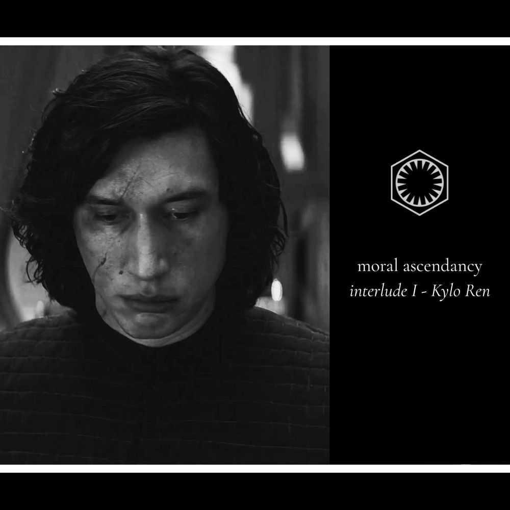 A simple black and white moodboard for the Reylo fic Moral Ascendancy, with a still of Kylo Ren's face looking down from TLJ and a black sidebar with the First Order symbol, "Moral Ascendancy," and "Interlude I - Kylo Ren."