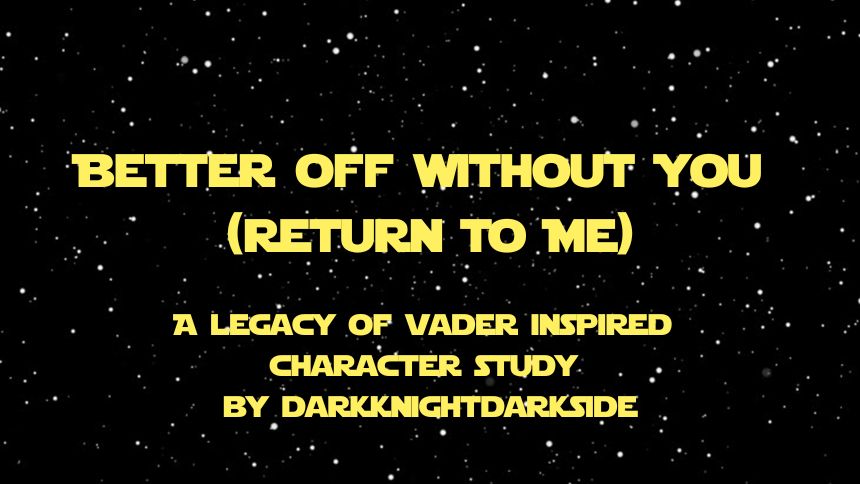 Better Off Without You (Return to Me)
A Legacy of Vader Inspired Character Study
By DarkKnightDarkSide