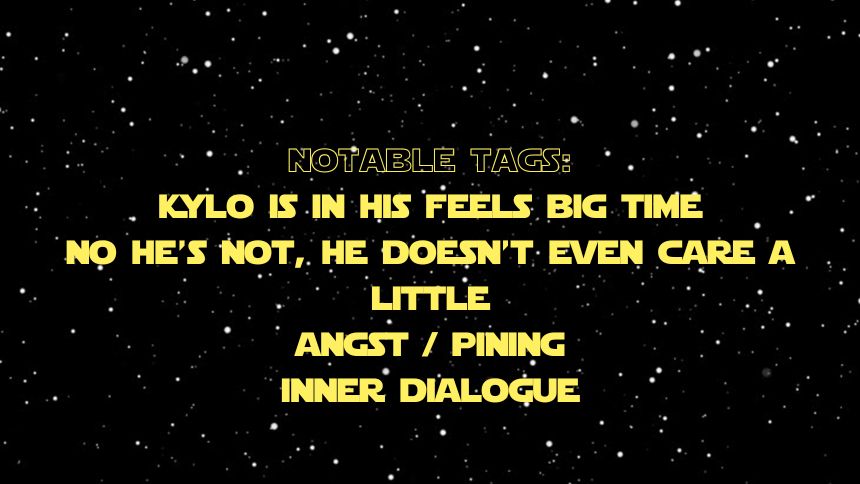 Notable Tags:
Kylo is in his feels big time
No he's not, he doesn't even care a little
Angst / Pining
Inner dialogue