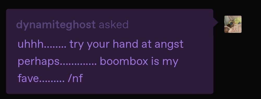 dynamiteghost asked: uhhh...... try your hand at angst perhaps........ boombox is my fave...... /nf
