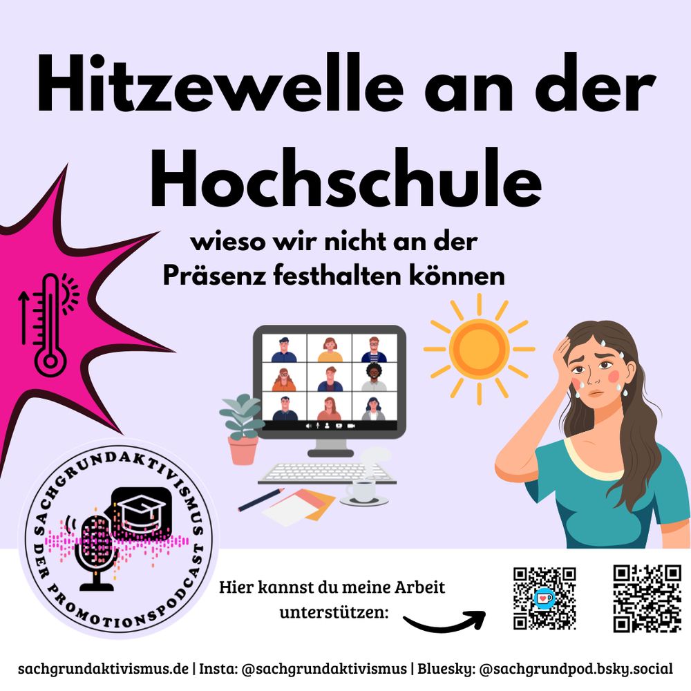 Sharepic zur neusten Podcast-Folge Sachgrundaktivismus: hellrosa Hintergrund, unten ein weißer Banner mit meinen Kontaktdaten (in schwarzer Schrift) und den QR Codes zu Ko-fi und Steady rechts. Links am Banner das Podcast-Logo. Oben auf dem Sharepic in schwarzen Buchstaben der Titel: "Hitzewelle an der Hochschule. Wieso wir nicht an der Präsenz festhalten können". Darunter von links nach rechts: auf rosa Splash am Rand ein Thermometer, mittig eine Grafik eines Laptops mit einem Videocall, rechts eine weiße Frau mit braunen langen Haaren im blauen Shirt, die sich schwitzend die Hand an die Stirn hält, über ihr eine strahlende Sonne.