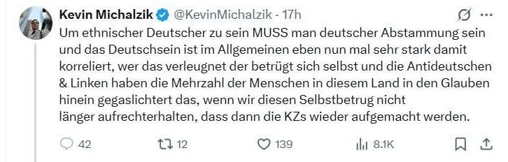 Kevin Michalzik, AfD-Stadtrat in #Magdeburg, bei X: "Um ethnischer Deutscher zu sein MUSS man deutscher Abstammung sein und das Deutschsein ist im Allgemeinen eben nun mal sehr stark damit korreliert, wer das verleugnet der betrügt sich selbst und die Antideutschen & Linken haben die Mehrzahl der Menschen in diesem Land in den Glauben gegaslichtert das, wenn wir diesen Selbstbetrug nicht länger aufrechterhalten, dass dann die KZs wieder aufgemacht werden."