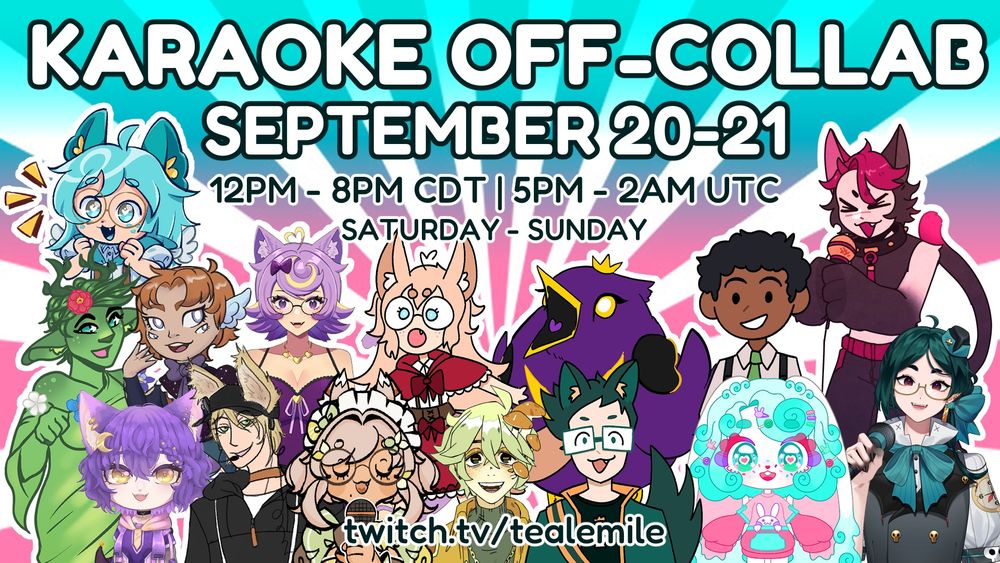 A graphic advertising a karaoke stream event.

Karaoke off-collab: September 20th-21st. 12 PM to 8 PM central daylight time. Saturday through Sunday.

The stream will be broadcast from the Twitch channel "TealEmile".

The event features Teal, Tulo, Captain, Brian, Velvet, Lia, Winnie, Bogboy, Birb, Charlie, Lollie, Stove, Carmine, and Seere.