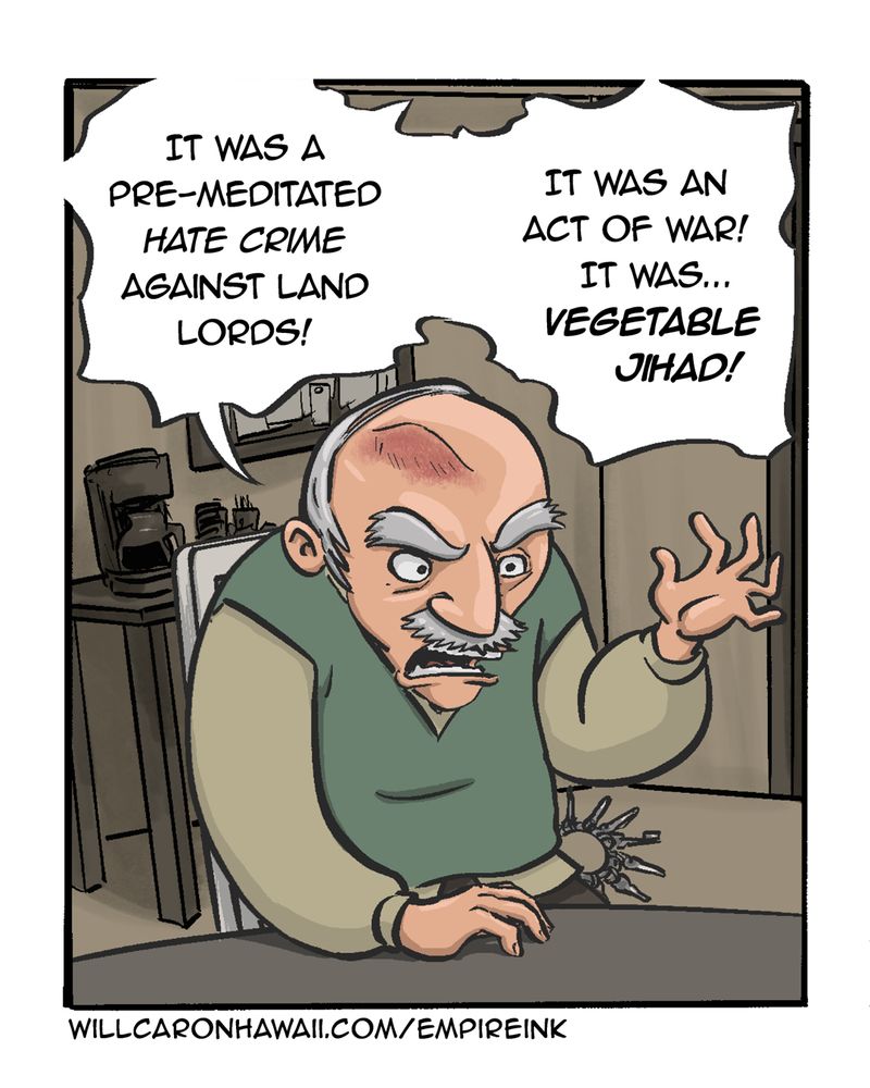 A land lord, Mr. Henderson, sits at a table in dull police station room. Behind him, a coffee machine sits on a small table, and a bulletin board is attached to the wall. Henderson has a ring of keys around his waist and he's gesticulating animatedly with his left hand as he speaks:

"It was a pre-meditated hate crime against land lords!

"It was an act of war! It was... vegetable jihad!"