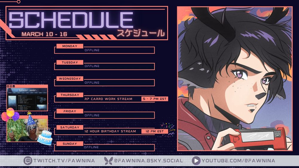 A schedule graphic showing the content and times this week's streams with Fawnina, taking place at twitch.tv/fawnina!
Thursday 3/13: RP Carrd Work Stream @ 5 PM EST
Saturday 3/15: 12-Hour Birthday Stream @ 12 PM EST