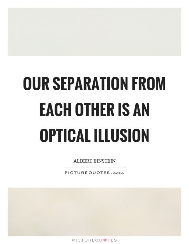 "Our Separation from each other is an optical illusion" -Albert Einstein 