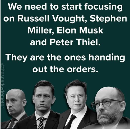 Picture of Vought, Miller, Musk, and Thiel. We need to start focusing on Russell Vought, Stephen Miller, Elon Musk, and Peter Thiel. They are the ones handling out the orders.