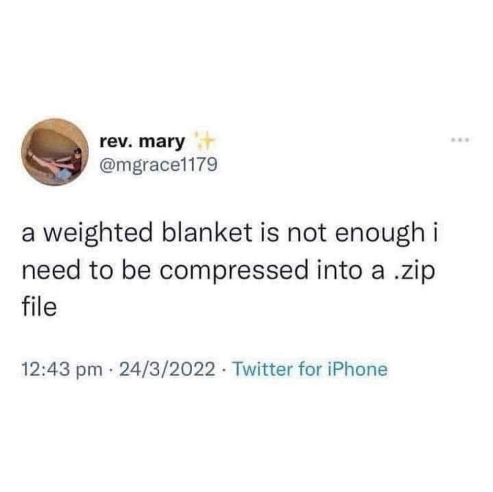 Tweet that says “a weighted blanket is not enough I need to be compressed into a .zip file”