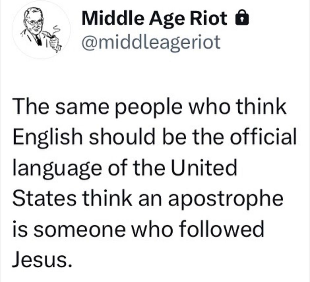The same people who think that English should be the official language of the United States think that an apostrophe is someone who followed Jesus. 