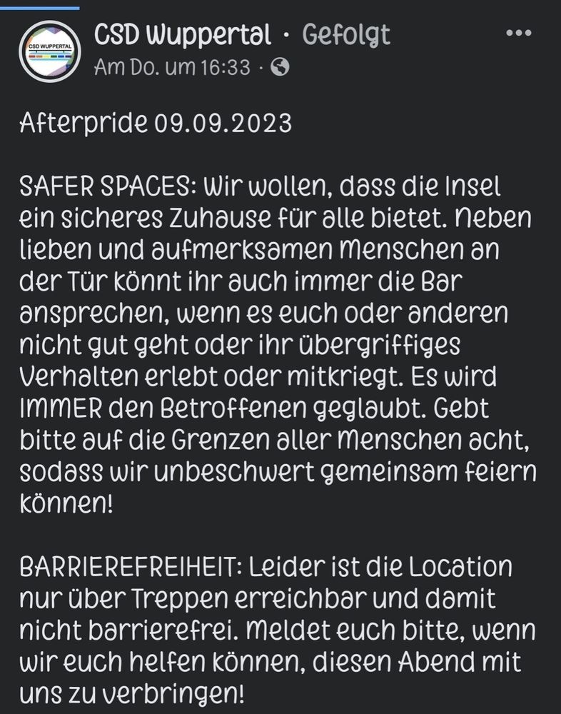 Afterpride 09.09.2023

SAFER SPACES: Wir wollen, dass die Insel ein sicheres Zuhause für alle bietet. Neben lieben und aufmerksamen Menschen an der Tür könnt ihr auch immer die Bar ansprechen, wenn es euch oder anderen nicht gut geht oder ihr übergriffiges Verhalten erlebt oder mitkriegt. Es wird IMMER den Betroffenen geglaubt. Gebt bitte auf die Grenzen aller Menschen acht, sodass wir unbeschwert gemeinsam feiern können!

BARRIEREFREIHEIT: Leider ist die Location nur über Treppen erreichbar und damit nicht barrierefrei. Meldet euch bitte, wenn wir euch helfen können, diesen Abend mit uns zu verbringen!