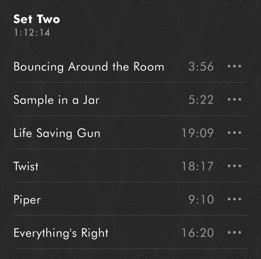 Set Two 1:12:14 Bouncing Around the Room 3:56 • Sample in a Jar 5:22 ... Life Saving Gun 19:09 Twist 18:17 Piper 9:10 Everything's Right 16:20 • •