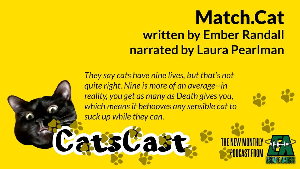 The CatsCast logo, with text: Match.Cat, written by Ember Randall, narrated by Laura Pearlman. "They say cats have nine lives, but that’s not quite right. Nine is more of an average--in reality, you get as many as Death gives you, which means it behooves any sensible cat to suck up while they can."