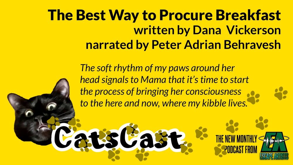 The CatsCast logo, with text: The Best Way to Procure Breakfast, written by Dana Vickerson, narrated by Peter Adrian Behravesh. "The soft rhythm of my paws around her head signals to Mama that it's time to start the process of bringing her to consciousness to the here and how, where my kibble lives."
