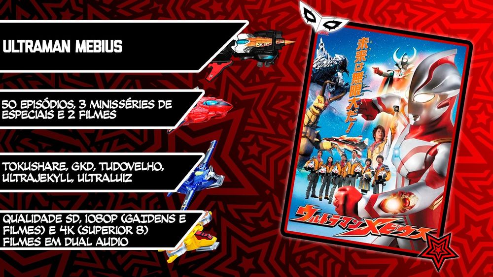 Ultraman Mebius
50 episódios
Créditos: TokuShare, GKD, TudoVelho, Ultrakeyll e Ultraluiz
Contém além disso:
Ultraman Mebius e Irmãos Ultra - Yapool Ataca! 
Superior 8 Ultra Brothers - A Grande Batalha Decisiva
A Saga de Hikari (3 eps)
Mebius Gaiden - Ghost Rebirth (2 eps)
Mebius Gaiden - Armored Darkness (2 eps)
Série em qualidade SD, assim como a Saga de Hikari e o ep 2 de Armored Darkness. Ghost Rebirth e ep 1 de Armored Darkness em Full HD, assim como os 2 filmes, que estão em opção Dual Audio. Superior 8 contém opção em 4K. 
Qualquer erro de sincronia nos filmes, tanto em áudio quanto em legenda, por favor avisem. 