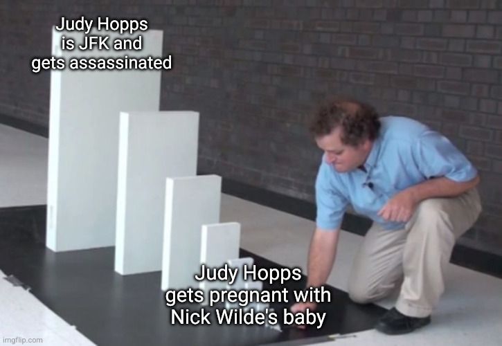 a meme format with a dude setting up progressively larger dominoes to show the domino effect. the start of the domino effect is labeled "Judy Hopps gets pregnant with Nick Wilde's baby" and the end of the domino effect is labeled "Judy Hopps is JFK and gets assassinated"