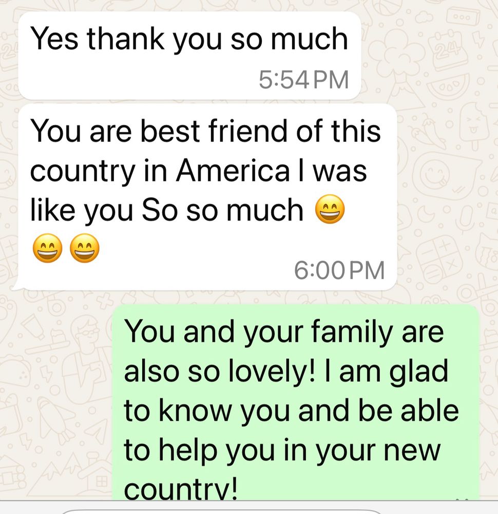 A message from my refugee says “ yes thank you so much. You are best friend of this country in America I was like you so so much”

His grammar is still improving but his emotion comes through loud and clear!