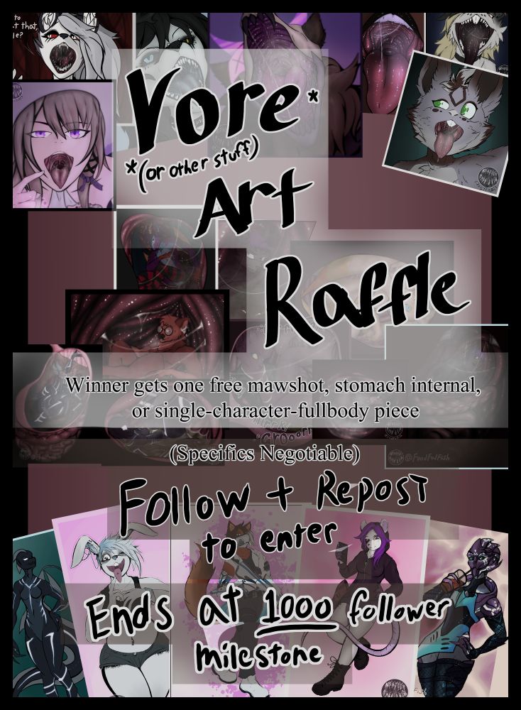 a tall image reading: "Vore*  *(or other stuff) art raffle." 
"Winner gets one free mawshot, stomach internal, or single-character-fullbody piece (specifics negotiable)"
"Follow + Repost to enter"
"Ends at 1000 follower milestone"
behind the text can be seen many different art examples of the three options of art listed