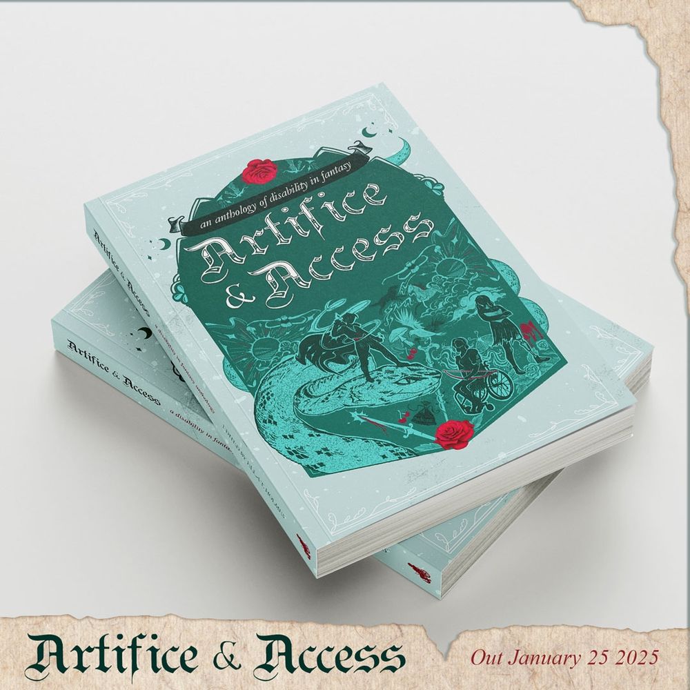 Two blue-green books stacked on top of one another. The cover is dark blue-green and features a mage on a giant wyrm, a female archer in a wheelchair with a bow and arrow, and a woman with a prosthetic leg. There is a red rose on the top and bottom of the cover. The title is in white and reads "Artifice & Access", with a smaller heading above it that reads "a disability in fantasy anthology". 
A line of brown paper runs along the bottom with the text "Artifice & Access. Out January 25, 2025"