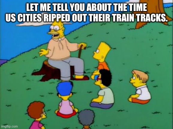 Abe Simpson telling a group of kids “let me tell you about the time US cities ripped out their train tracks.”