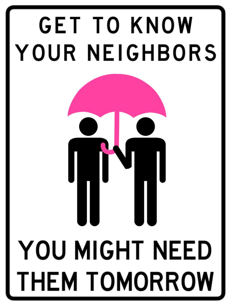 A white background with black text and outline. In the center are two figures one holding a pink umbrella over the other. It says GET TO KNOW YOUR NEIGHBORS above and YOU MIGHT NEED THEM TOMORROW below. 